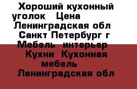 Хороший кухонный уголок › Цена ­ 13 000 - Ленинградская обл., Санкт-Петербург г. Мебель, интерьер » Кухни. Кухонная мебель   . Ленинградская обл.